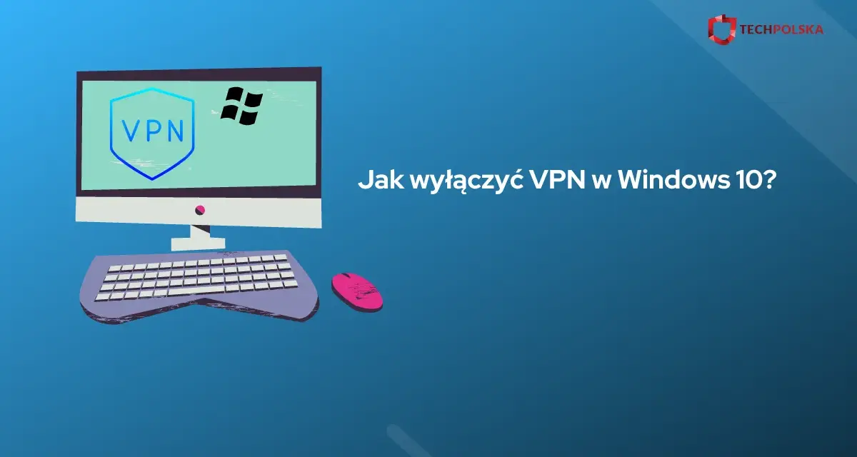 Jak wyłączyć VPN w Windows 10 - proste sposoby na rozwiązanie problemów