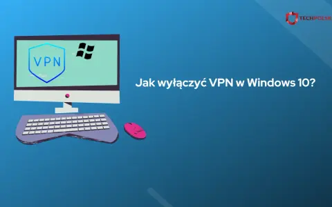 Jak wyłączyć VPN w Windows 10 - proste sposoby na rozwiązanie problemów
