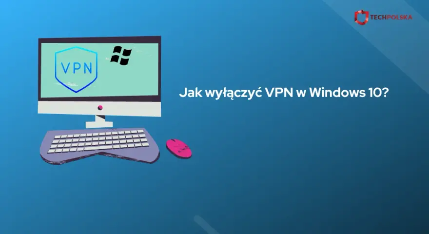 Jak wyłączyć VPN w Windows 10 - proste sposoby na rozwiązanie problemów